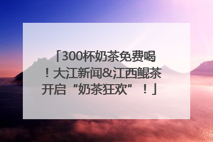 300杯奶茶免费喝！大江新闻&江西鲲茶开启“奶茶狂欢”！