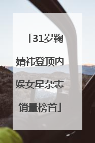 31岁鞠婧祎登顶内娱女星杂志销量榜首