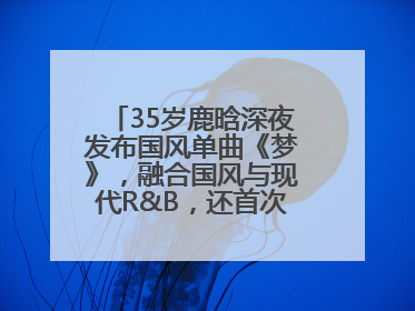 35岁鹿晗深夜发布国风单曲《梦》，融合国风与现代R&B，还首次尝试戏腔！