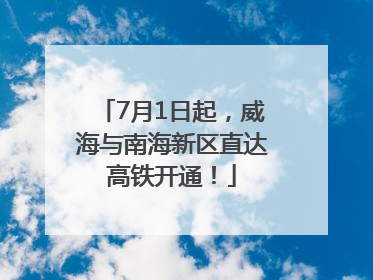 7月1日起，威海与南海新区直达高铁开通！