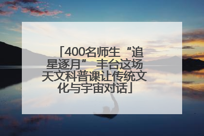 400名师生“追星逐月” 丰台这场天文科普课让传统文化与宇宙对话