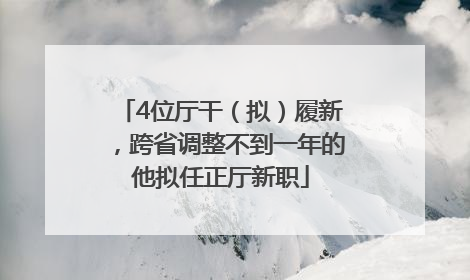 4位厅干（拟）履新，跨省调整不到一年的他拟任正厅新职