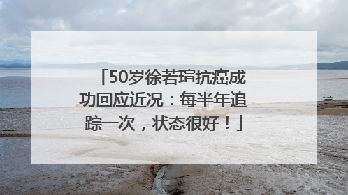 50岁徐若瑄抗癌成功回应近况：每半年追踪一次，状态很好！