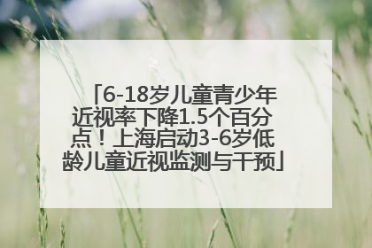 6-18岁儿童青少年近视率下降1.5个百分点！上海启动3-6岁低龄儿童近视监测与干预