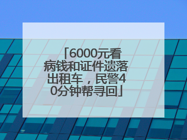 6000元看病钱和证件遗落出租车，民警40分钟帮寻回