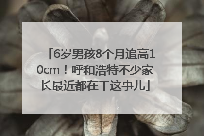 6岁男孩8个月追高10cm！呼和浩特不少家长最近都在干这事儿