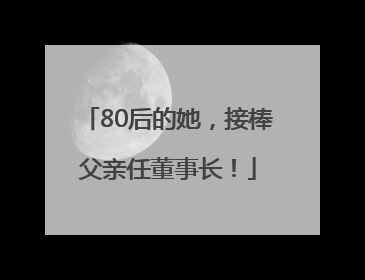 80后的她，接棒父亲任董事长！