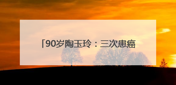 90岁陶玉玲：三次患癌，修炼心境对抗病魔！