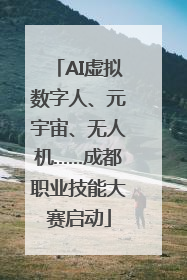 AI虚拟数字人、元宇宙、无人机……成都职业技能大赛启动
