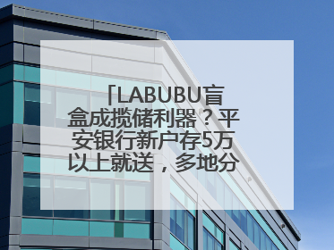 LABUBU盲盒成揽储利器？平安银行新户存5万以上就送，多地分支行跟进