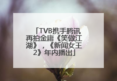 TVB携手腾讯再拍金庸《笑傲江湖》，《新闻女王2》年内播出