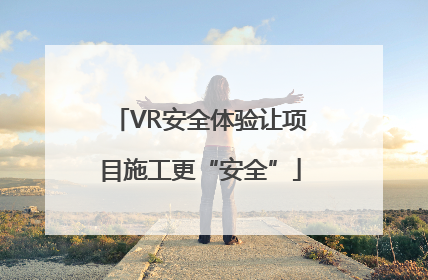 VR安全体验让项目施工更“安全”